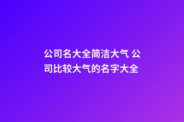 公司名大全简洁大气 公司比较大气的名字大全-第1张-公司起名-玄机派